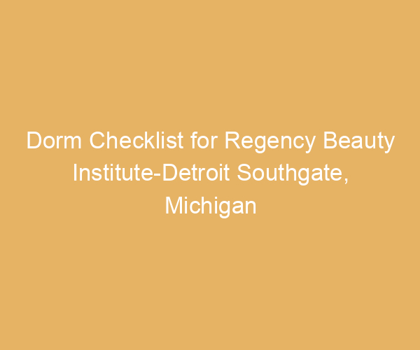 Dorm Checklist for Regency Beauty Institute-Detroit Southgate,  Michigan