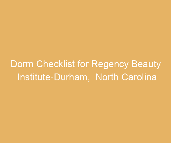 Dorm Checklist for Regency Beauty Institute-Durham,  North Carolina