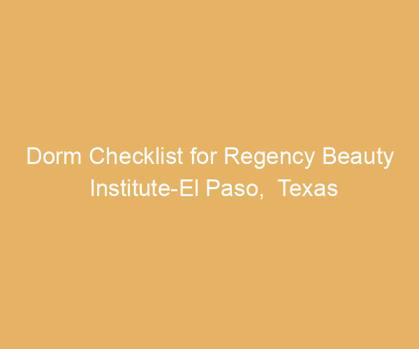 Dorm Checklist for Regency Beauty Institute-El Paso,  Texas