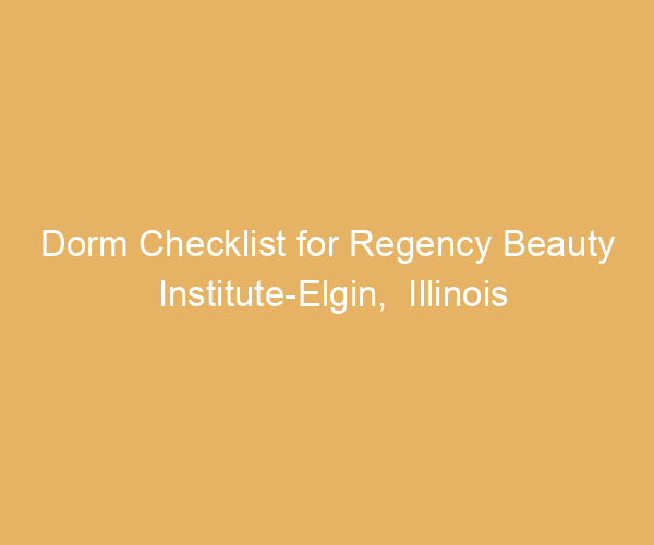 Dorm Checklist for Regency Beauty Institute-Elgin,  Illinois