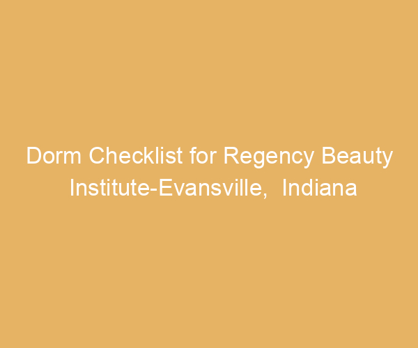 Dorm Checklist for Regency Beauty Institute-Evansville,  Indiana