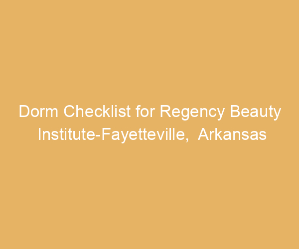 Dorm Checklist for Regency Beauty Institute-Fayetteville,  Arkansas