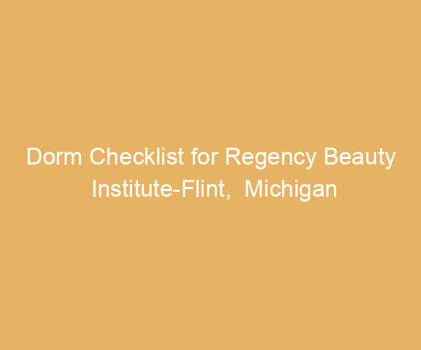 Dorm Checklist for Regency Beauty Institute-Flint,  Michigan