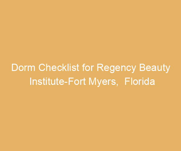 Dorm Checklist for Regency Beauty Institute-Fort Myers,  Florida