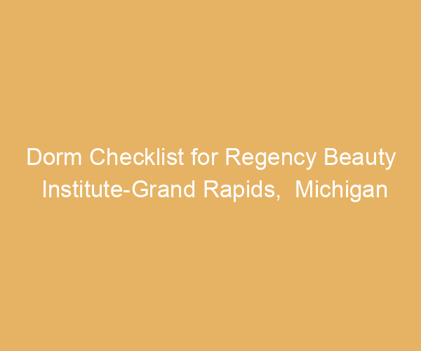 Dorm Checklist for Regency Beauty Institute-Grand Rapids,  Michigan
