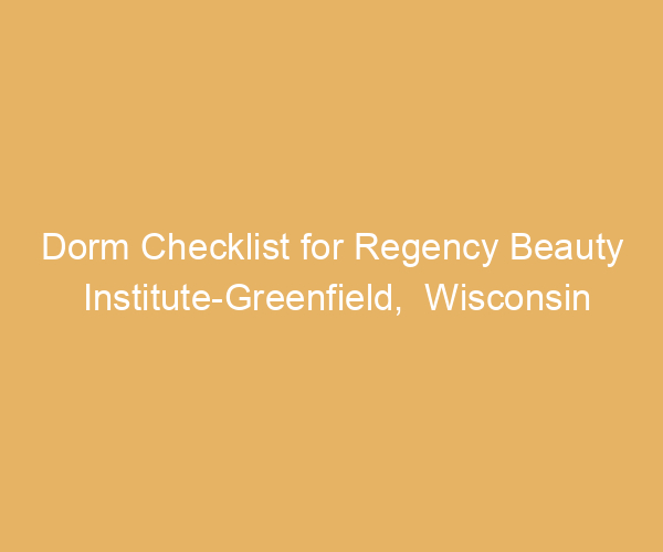 Dorm Checklist for Regency Beauty Institute-Greenfield,  Wisconsin