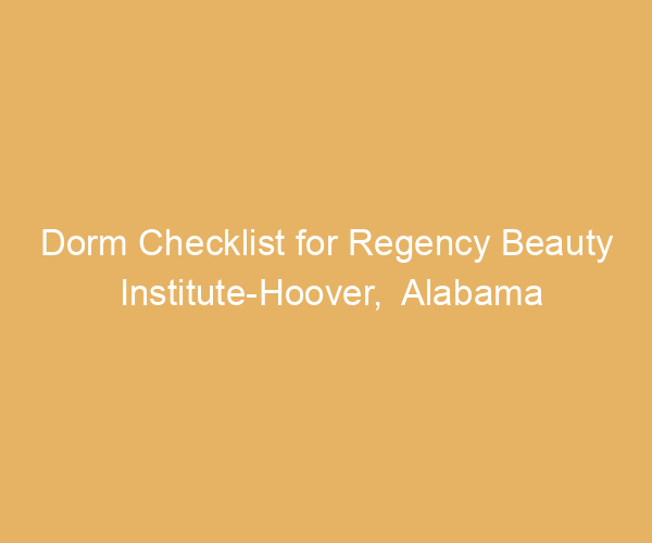 Dorm Checklist for Regency Beauty Institute-Hoover,  Alabama