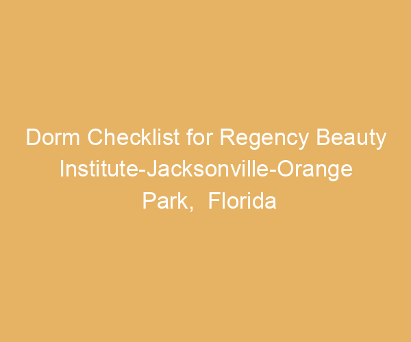 Dorm Checklist for Regency Beauty Institute-Jacksonville-Orange Park,  Florida