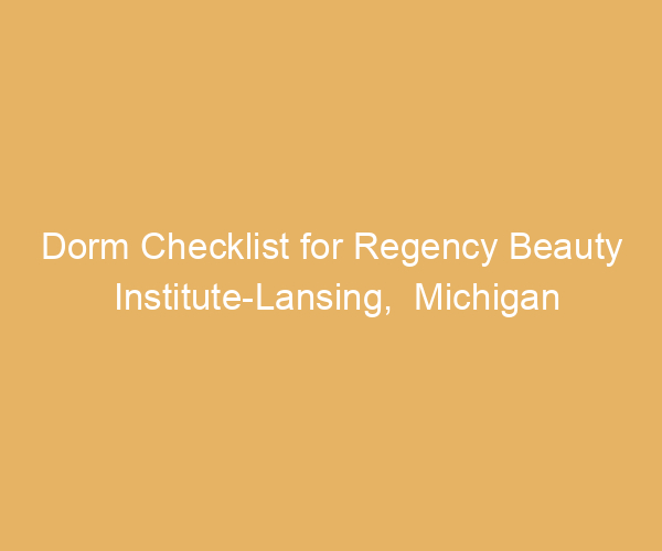 Dorm Checklist for Regency Beauty Institute-Lansing,  Michigan