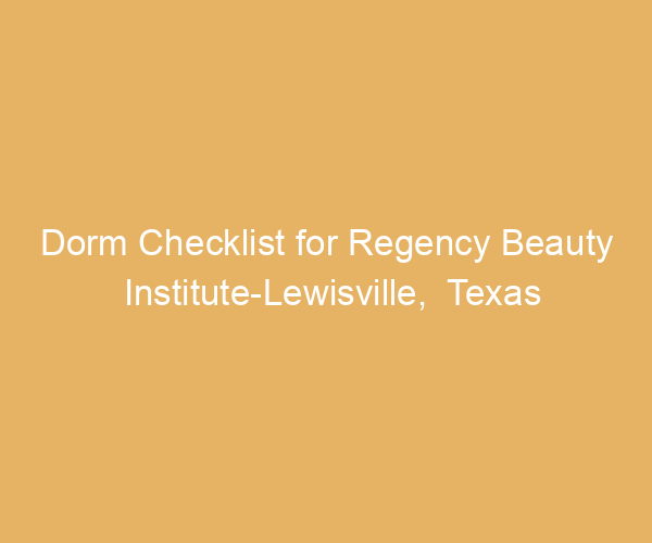 Dorm Checklist for Regency Beauty Institute-Lewisville,  Texas