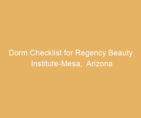 Dorm Checklist for Regency Beauty Institute-Mesa,  Arizona