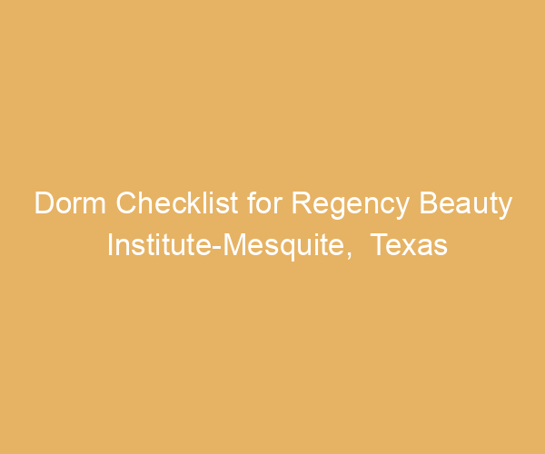 Dorm Checklist for Regency Beauty Institute-Mesquite,  Texas