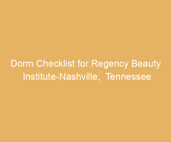 Dorm Checklist for Regency Beauty Institute-Nashville,  Tennessee