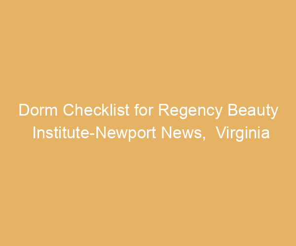 Dorm Checklist for Regency Beauty Institute-Newport News,  Virginia