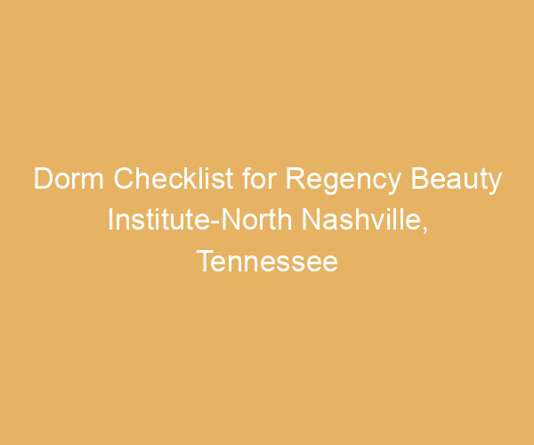 Dorm Checklist for Regency Beauty Institute-North Nashville,  Tennessee