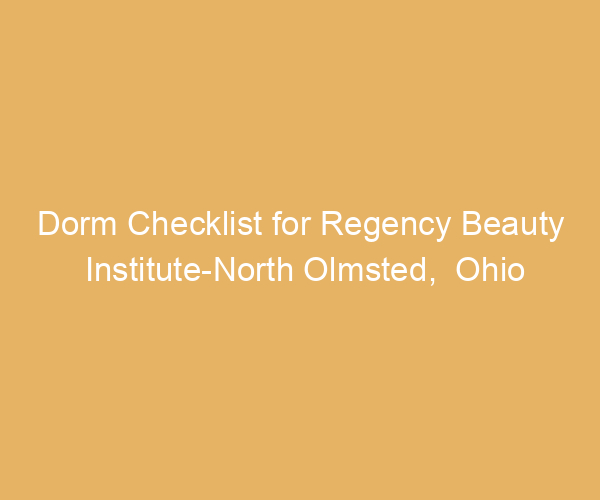 Dorm Checklist for Regency Beauty Institute-North Olmsted,  Ohio