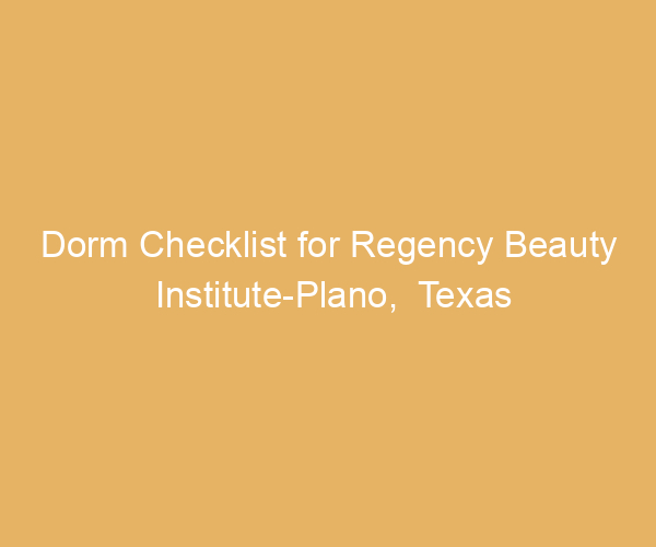 Dorm Checklist for Regency Beauty Institute-Plano,  Texas
