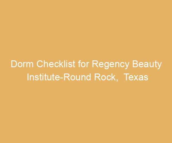 Dorm Checklist for Regency Beauty Institute-Round Rock,  Texas