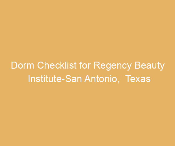 Dorm Checklist for Regency Beauty Institute-San Antonio,  Texas