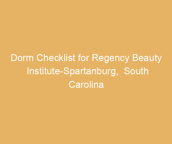 Dorm Checklist for Regency Beauty Institute-Spartanburg,  South Carolina