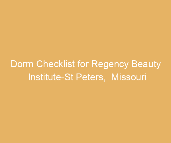 Dorm Checklist for Regency Beauty Institute-St Peters,  Missouri