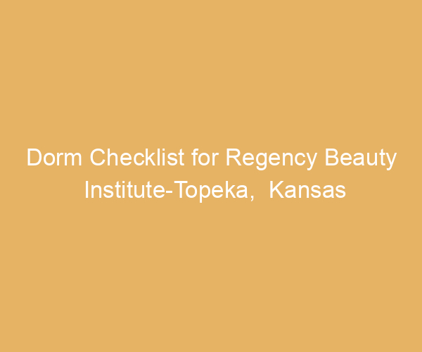 Dorm Checklist for Regency Beauty Institute-Topeka,  Kansas