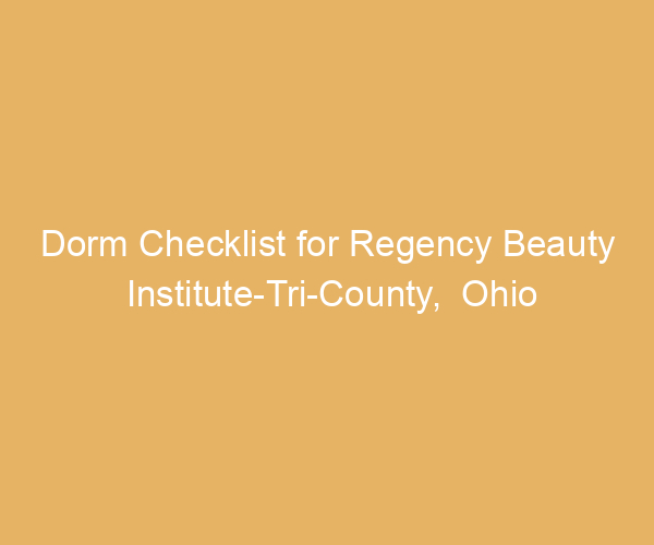 Dorm Checklist for Regency Beauty Institute-Tri-County,  Ohio
