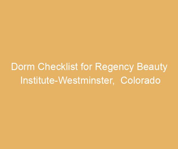 Dorm Checklist for Regency Beauty Institute-Westminster,  Colorado
