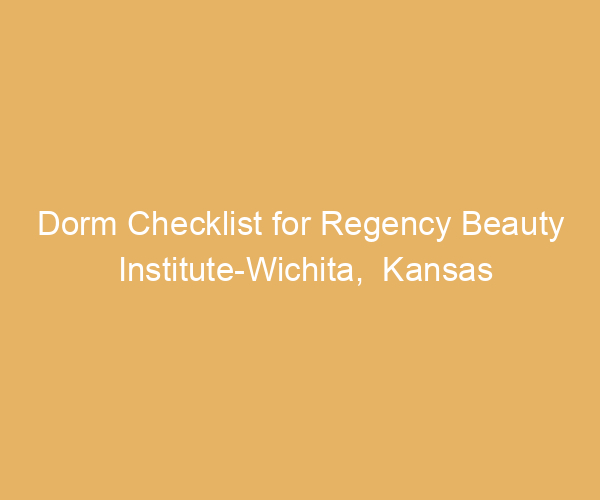 Dorm Checklist for Regency Beauty Institute-Wichita,  Kansas