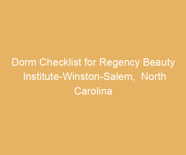 Dorm Checklist for Regency Beauty Institute-Winston-Salem,  North Carolina