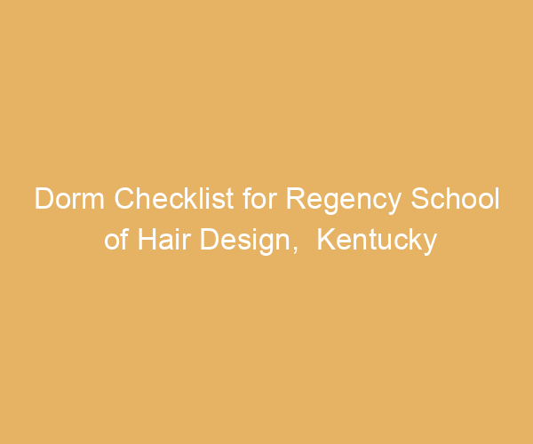 Dorm Checklist for Regency School of Hair Design,  Kentucky