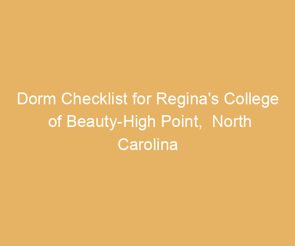 Dorm Checklist for Regina’s College of Beauty-High Point,  North Carolina