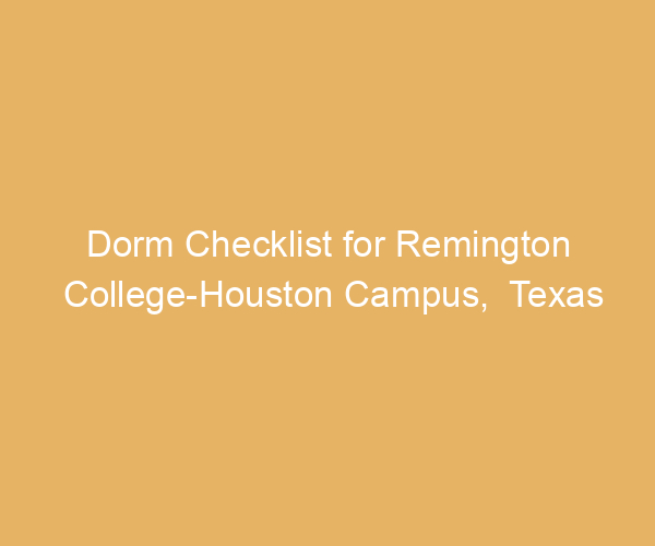 Dorm Checklist for Remington College-Houston Campus,  Texas