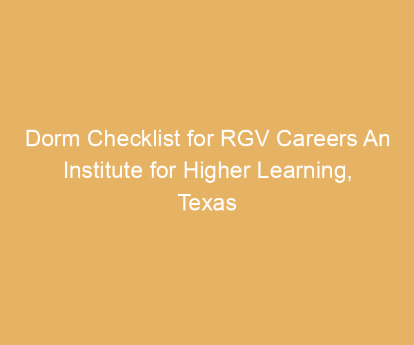 Dorm Checklist for RGV Careers An Institute for Higher Learning,  Texas