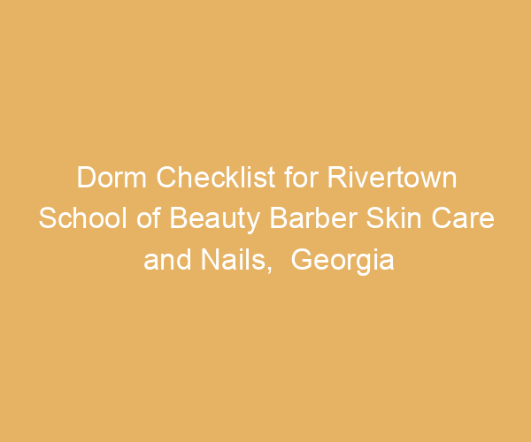 Dorm Checklist for Rivertown School of Beauty Barber Skin Care and Nails,  Georgia