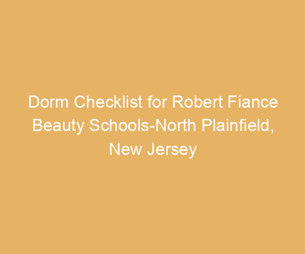 Dorm Checklist for Robert Fiance Beauty Schools-North Plainfield,  New Jersey