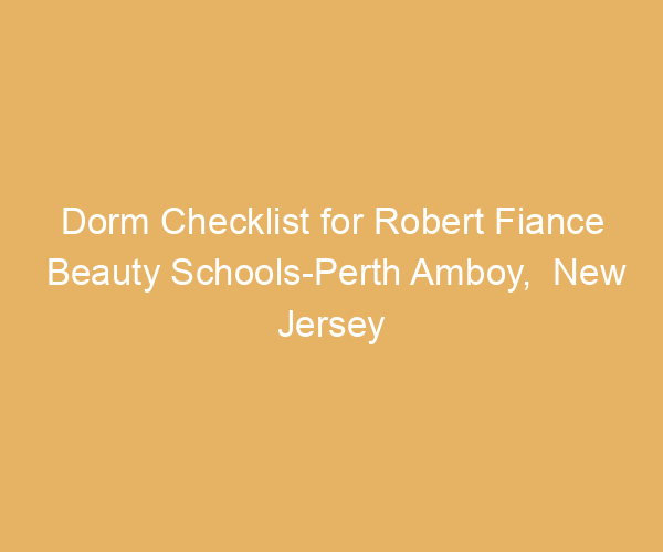 Dorm Checklist for Robert Fiance Beauty Schools-Perth Amboy,  New Jersey