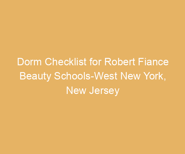 Dorm Checklist for Robert Fiance Beauty Schools-West New York,  New Jersey