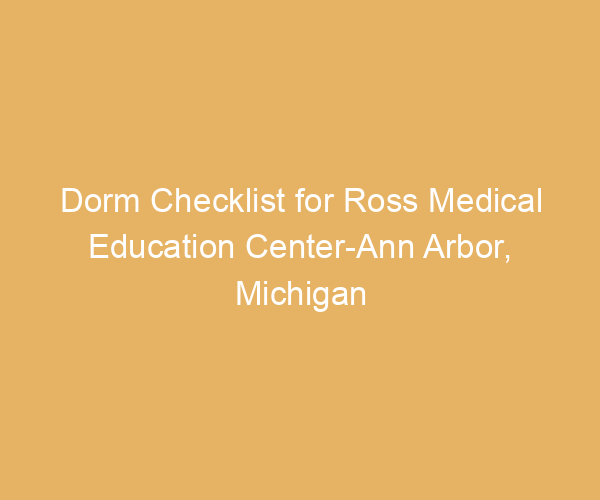 Dorm Checklist for Ross Medical Education Center-Ann Arbor,  Michigan