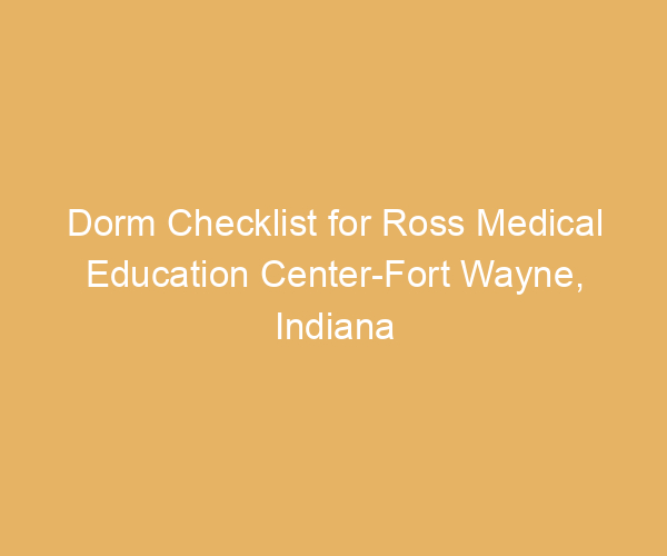Dorm Checklist for Ross Medical Education Center-Fort Wayne,  Indiana