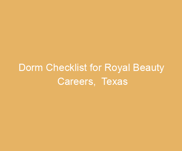 Dorm Checklist for Royal Beauty Careers,  Texas