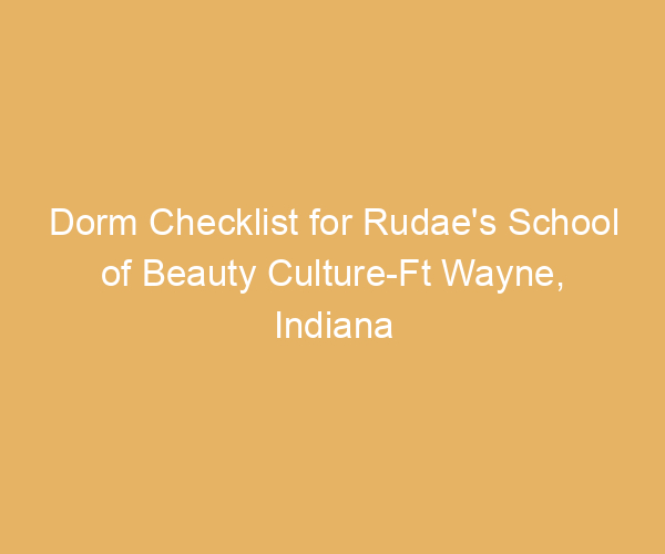 Dorm Checklist for Rudae’s School of Beauty Culture-Ft Wayne,  Indiana
