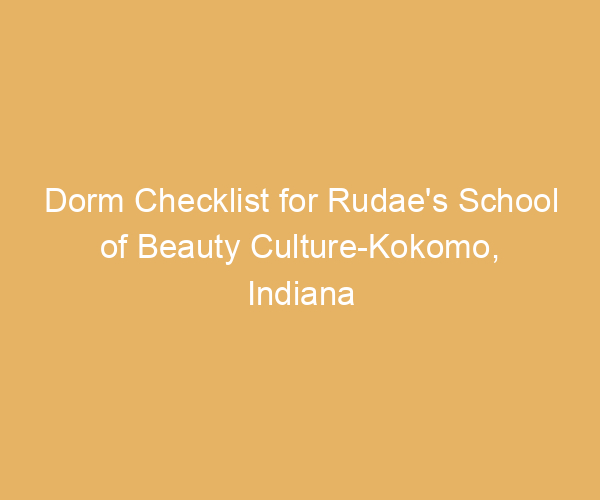 Dorm Checklist for Rudae’s School of Beauty Culture-Kokomo,  Indiana