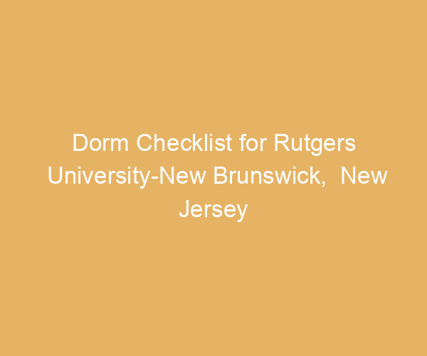 Dorm Checklist for Rutgers University-New Brunswick,  New Jersey
