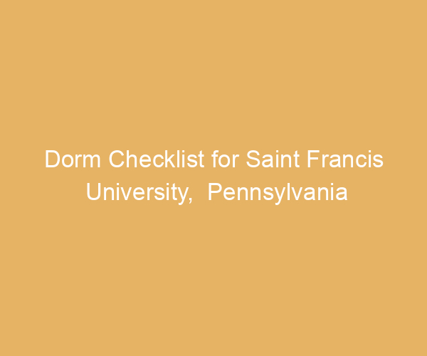Dorm Checklist for Saint Francis University,  Pennsylvania