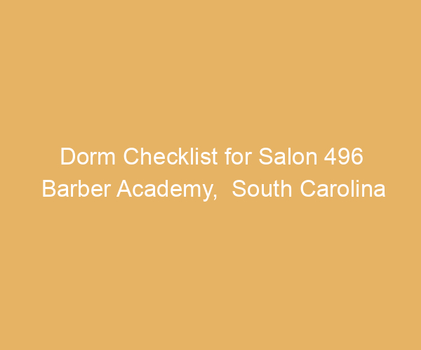 Dorm Checklist for Salon 496 Barber Academy,  South Carolina