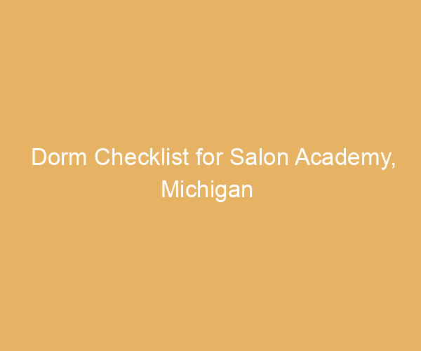 Dorm Checklist for Salon Academy,  Michigan