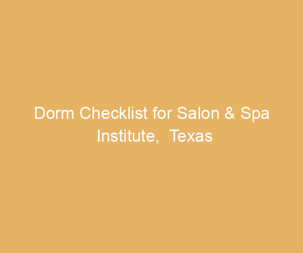 Dorm Checklist for Salon & Spa Institute,  Texas
