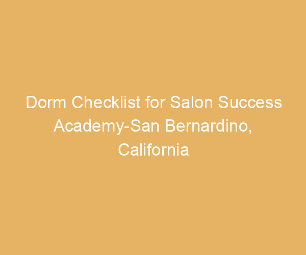 Dorm Checklist for Salon Success Academy-San Bernardino,  California
