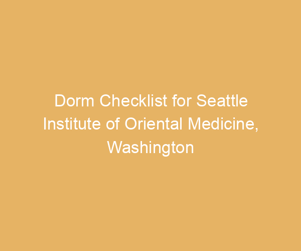 Dorm Checklist for Seattle Institute of Oriental Medicine,  Washington